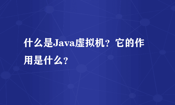 什么是Java虚拟机？它的作用是什么？