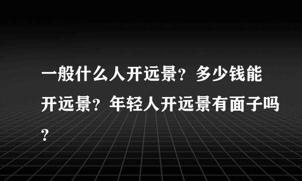 一般什么人开远景？多少钱能开远景？年轻人开远景有面子吗？