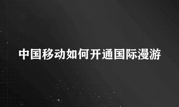 中国移动如何开通国际漫游