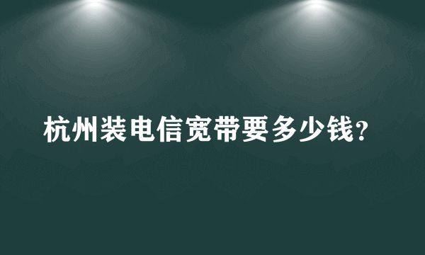 杭州装电信宽带要多少钱？