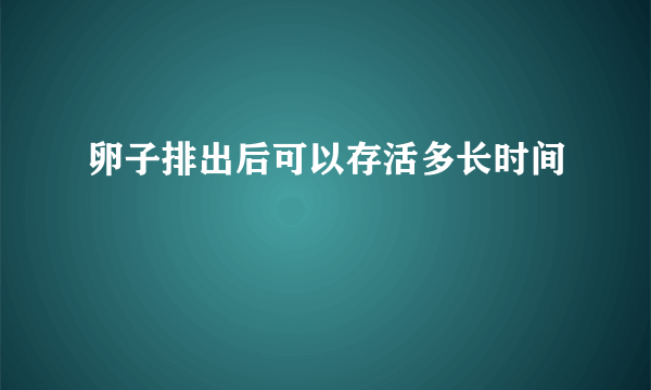 卵子排出后可以存活多长时间