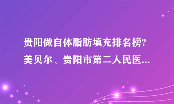 贵阳做自体脂肪填充排名榜?美贝尔、贵阳市第二人民医院、丽都在列