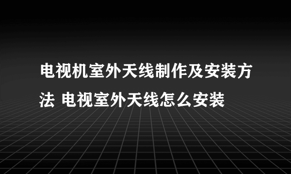 电视机室外天线制作及安装方法 电视室外天线怎么安装