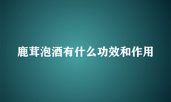 鹿茸泡酒有什么功效和作用