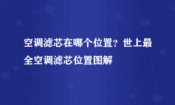 空调滤芯在哪个位置？世上最全空调滤芯位置图解