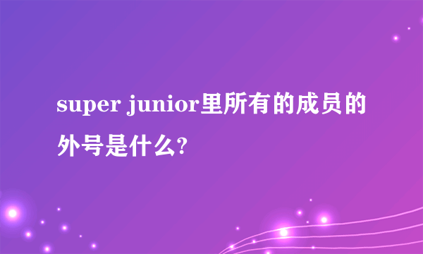 super junior里所有的成员的外号是什么?