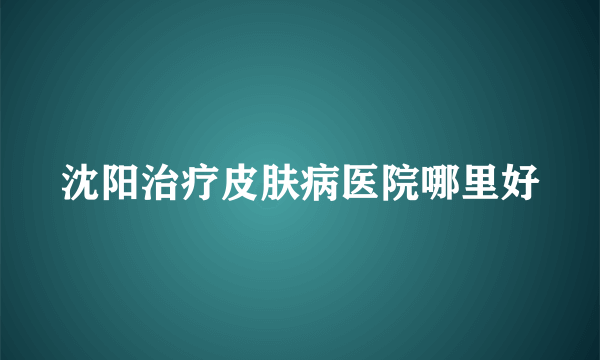 沈阳治疗皮肤病医院哪里好