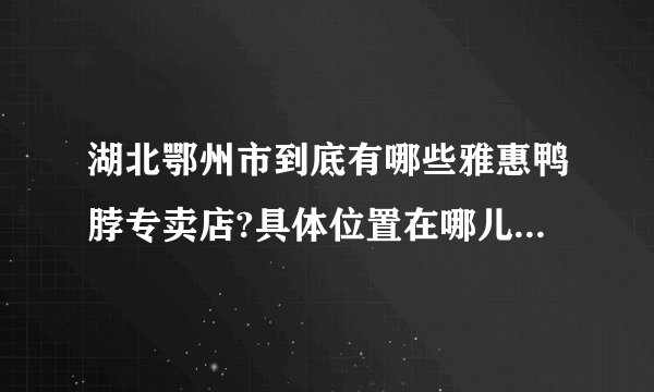 湖北鄂州市到底有哪些雅惠鸭脖专卖店?具体位置在哪儿？谢谢啊