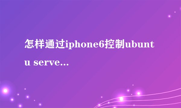 怎样通过iphone6控制ubuntu server?要安装个什么终端什么的吗？