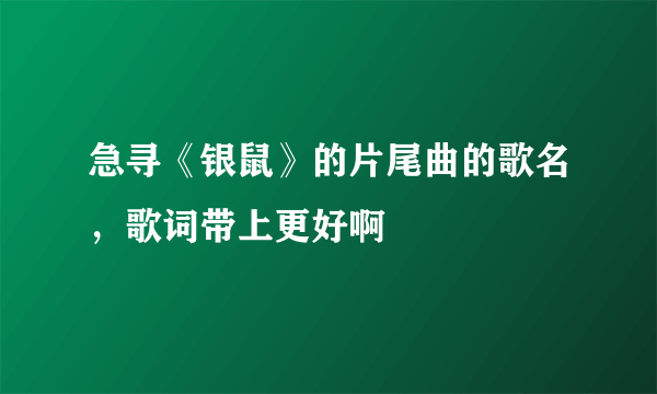 急寻《银鼠》的片尾曲的歌名，歌词带上更好啊