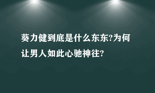 葵力健到底是什么东东?为何让男人如此心驰神往?