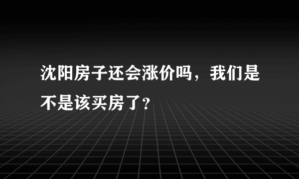 沈阳房子还会涨价吗，我们是不是该买房了？