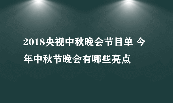 2018央视中秋晚会节目单 今年中秋节晚会有哪些亮点