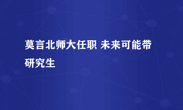 莫言北师大任职 未来可能带研究生