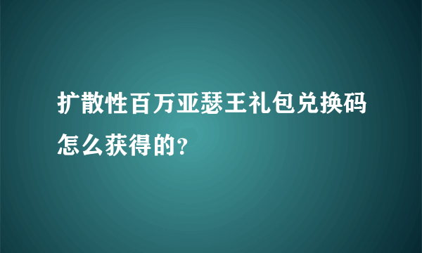 扩散性百万亚瑟王礼包兑换码怎么获得的？