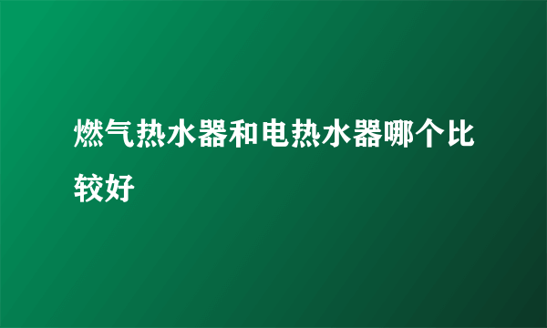 燃气热水器和电热水器哪个比较好