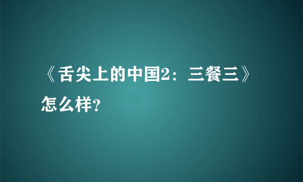 《舌尖上的中国2：三餐三》怎么样？