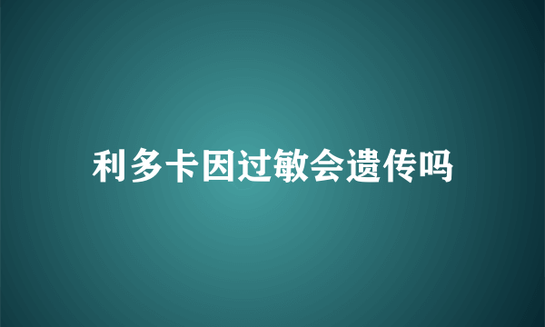 利多卡因过敏会遗传吗