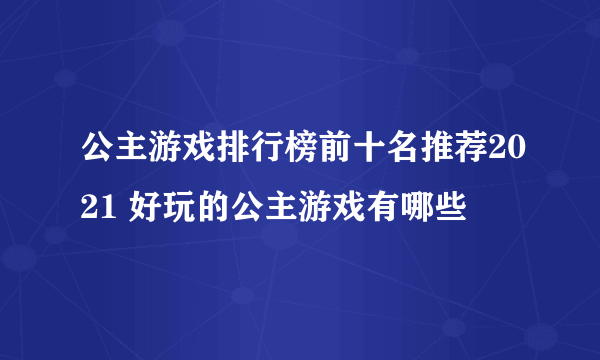 公主游戏排行榜前十名推荐2021 好玩的公主游戏有哪些