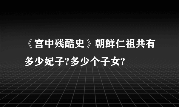 《宫中残酷史》朝鲜仁祖共有多少妃子?多少个子女?