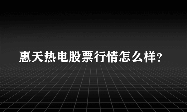 惠天热电股票行情怎么样？