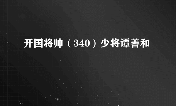 开国将帅（340）少将谭善和