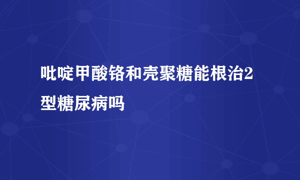 吡啶甲酸铬和壳聚糖能根治2型糖尿病吗