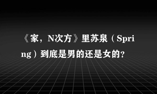 《家，N次方》里苏泉（Spring）到底是男的还是女的？