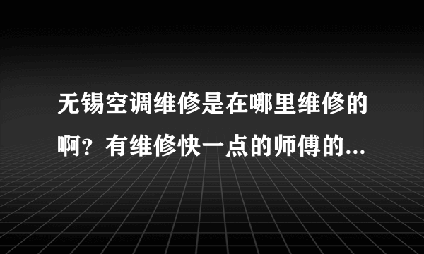 无锡空调维修是在哪里维修的啊？有维修快一点的师傅的电话号码么？给我一个