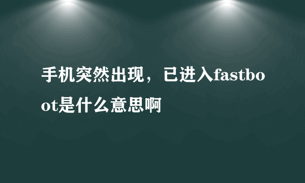 手机突然出现，已进入fastboot是什么意思啊