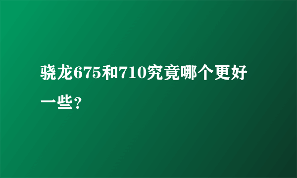 骁龙675和710究竟哪个更好一些？