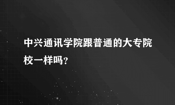 中兴通讯学院跟普通的大专院校一样吗？