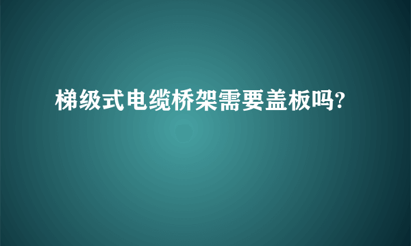 梯级式电缆桥架需要盖板吗?