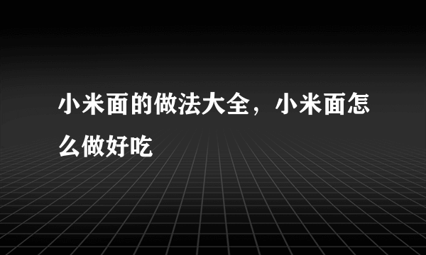 小米面的做法大全，小米面怎么做好吃