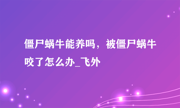 僵尸蜗牛能养吗，被僵尸蜗牛咬了怎么办_飞外