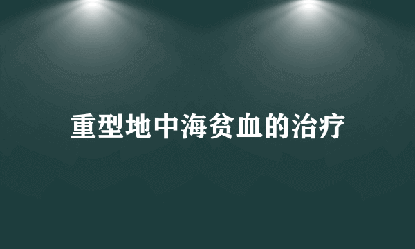 重型地中海贫血的治疗