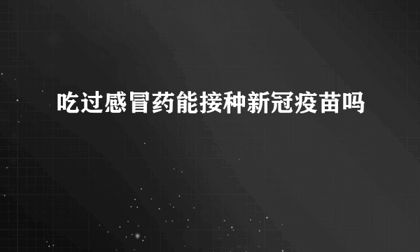 吃过感冒药能接种新冠疫苗吗