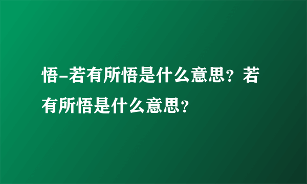 悟-若有所悟是什么意思？若有所悟是什么意思？