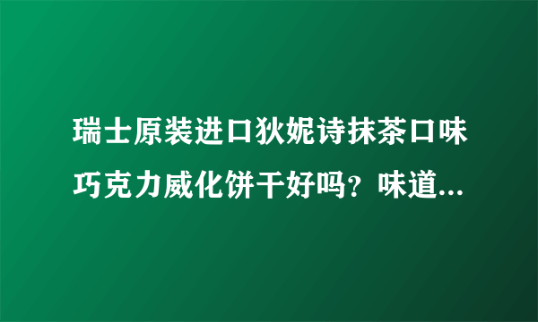 瑞士原装进口狄妮诗抹茶口味巧克力威化饼干好吗？味道怎么样？