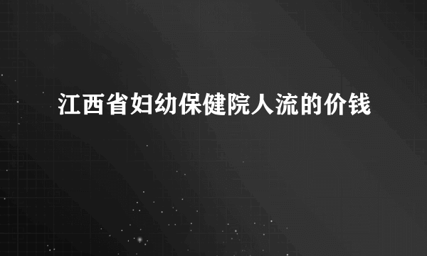 江西省妇幼保健院人流的价钱