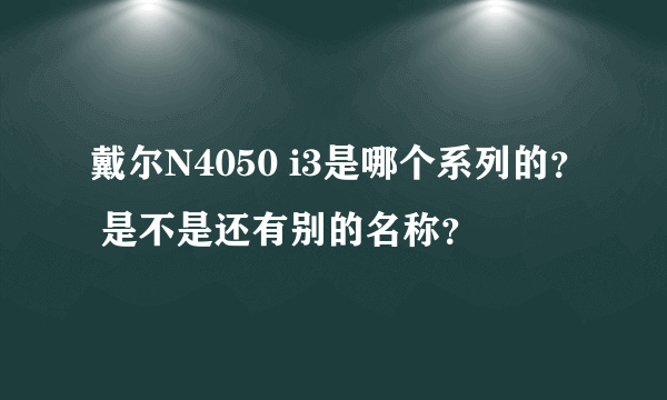 戴尔N4050 i3是哪个系列的？ 是不是还有别的名称？