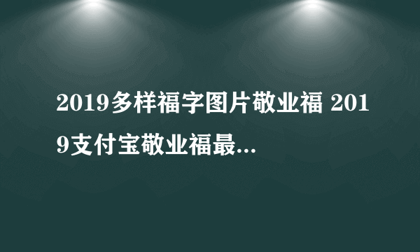 2019多样福字图片敬业福 2019支付宝敬业福最快获得攻略