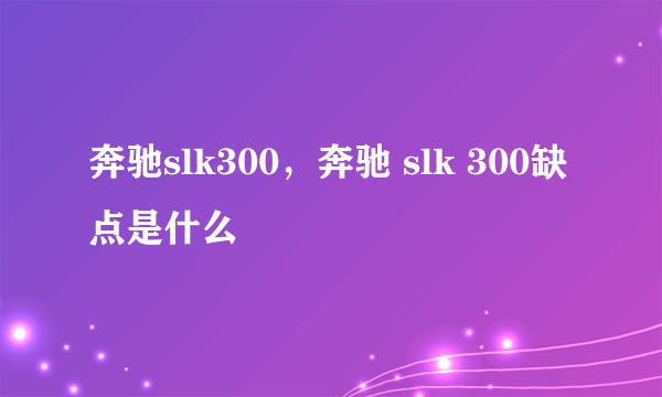 奔驰slk300，奔驰 slk 300缺点是什么