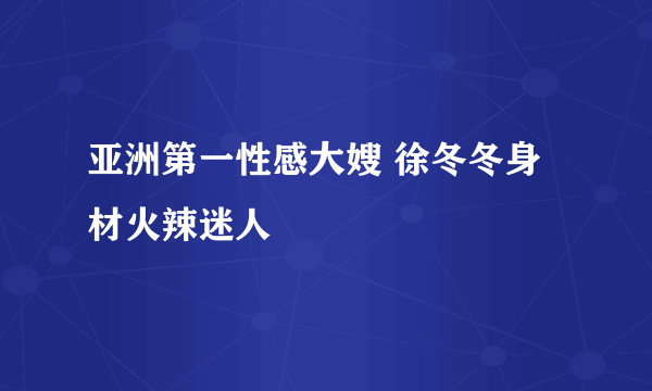 亚洲第一性感大嫂 徐冬冬身材火辣迷人