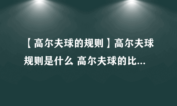 【高尔夫球的规则】高尔夫球规则是什么 高尔夫球的比赛规则介绍篇