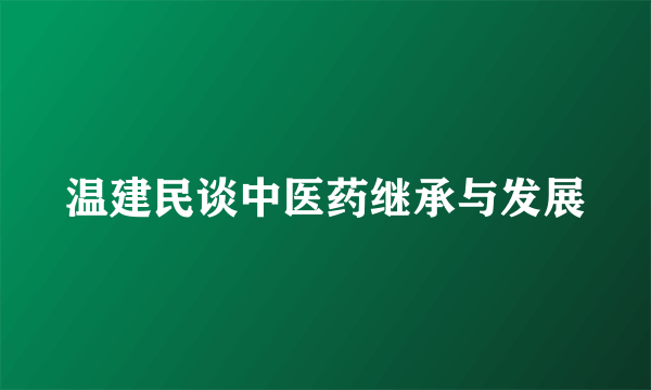 温建民谈中医药继承与发展