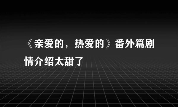 《亲爱的，热爱的》番外篇剧情介绍太甜了