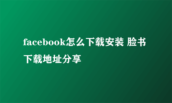 facebook怎么下载安装 脸书下载地址分享