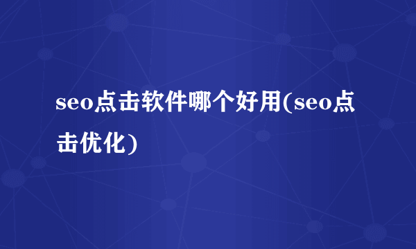 seo点击软件哪个好用(seo点击优化)