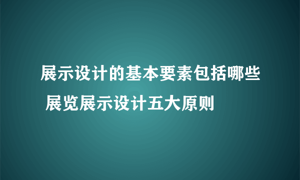 展示设计的基本要素包括哪些 展览展示设计五大原则